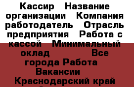 Кассир › Название организации ­ Компания-работодатель › Отрасль предприятия ­ Работа с кассой › Минимальный оклад ­ 14 000 - Все города Работа » Вакансии   . Краснодарский край,Армавир г.